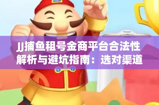 JJ捕鱼租号金商平台合法性解析与避坑指南：选对渠道才能安心赚钱