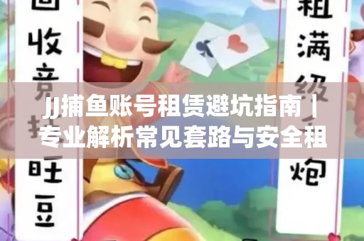 JJ捕鱼账号租赁避坑指南｜专业解析常见套路与安全租号法则