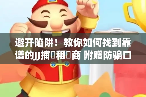 避开陷阱！教你如何找到靠谱的JJ捕魚租號商 附赠防骗口诀