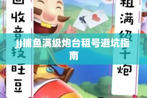 JJ捕鱼满级炮台租号避坑指南