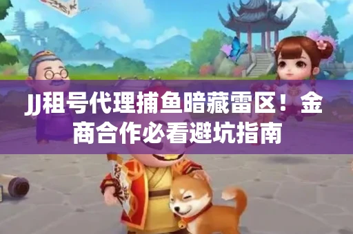 JJ租号代理捕鱼暗藏雷区！金商合作必看避坑指南