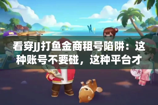 看穿JJ打鱼金商租号陷阱：这种账号不要碰，这种平台才靠谱